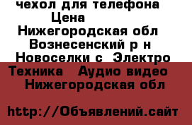 чехол для телефона › Цена ­ 1 000 - Нижегородская обл., Вознесенский р-н, Новоселки с. Электро-Техника » Аудио-видео   . Нижегородская обл.